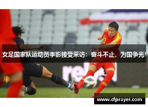 女足国家队运动员李影接受采访：奋斗不止，为国争光！