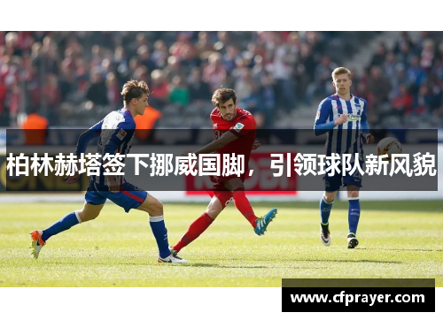柏林赫塔签下挪威国脚，引领球队新风貌