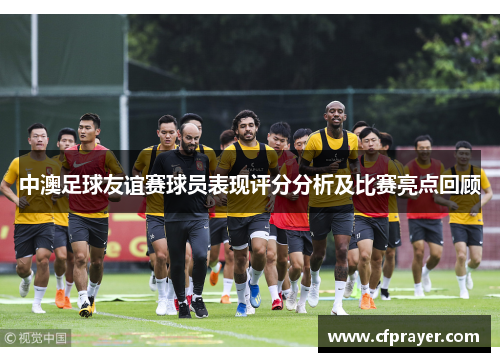 中澳足球友谊赛球员表现评分分析及比赛亮点回顾