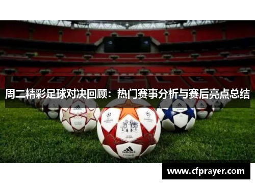 周二精彩足球对决回顾：热门赛事分析与赛后亮点总结