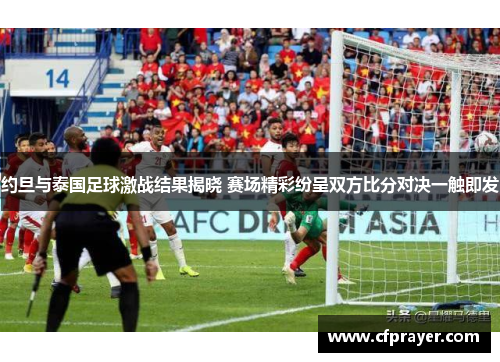约旦与泰国足球激战结果揭晓 赛场精彩纷呈双方比分对决一触即发