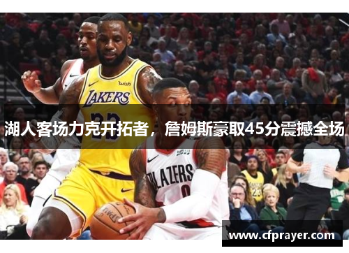 湖人客场力克开拓者，詹姆斯豪取45分震撼全场