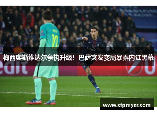 梅西奥斯维达尔争执升级！巴萨突发变局暴露内讧黑幕