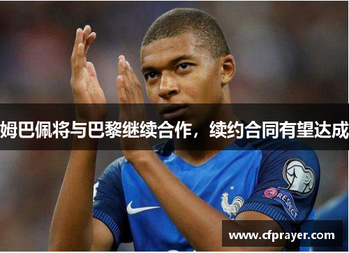 姆巴佩将与巴黎继续合作，续约合同有望达成