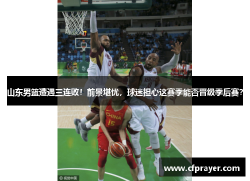 山东男篮遭遇三连败！前景堪忧，球迷担心这赛季能否晋级季后赛？