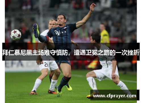 拜仁慕尼黑主场难守慎防，遭遇卫冕之路的一次挫折