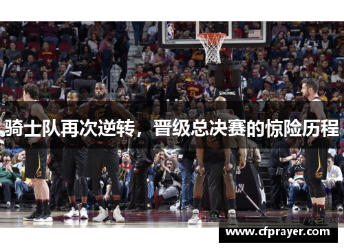 骑士队再次逆转，晋级总决赛的惊险历程