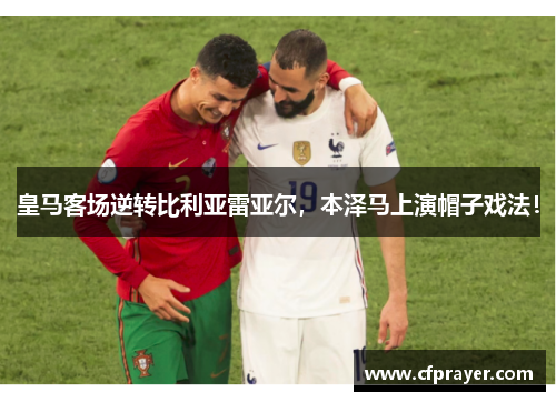 皇马客场逆转比利亚雷亚尔，本泽马上演帽子戏法！
