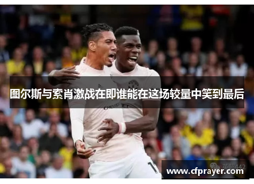 图尔斯与索肖激战在即谁能在这场较量中笑到最后