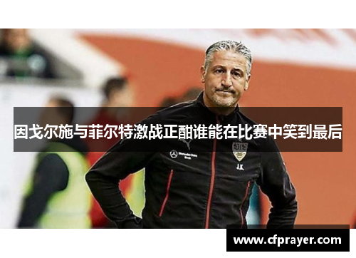 因戈尔施与菲尔特激战正酣谁能在比赛中笑到最后