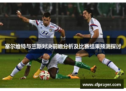 塞尔维特与兰斯对决前瞻分析及比赛结果预测探讨