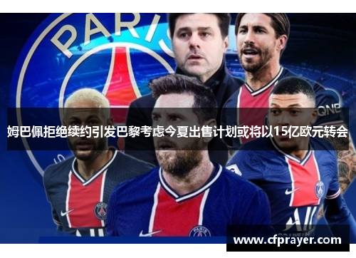 姆巴佩拒绝续约引发巴黎考虑今夏出售计划或将以15亿欧元转会