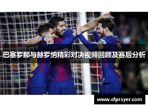 巴塞罗那与赫罗纳精彩对决视频回顾及赛后分析