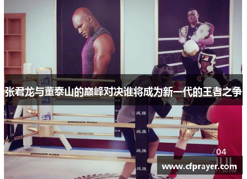 张君龙与董泰山的巅峰对决谁将成为新一代的王者之争
