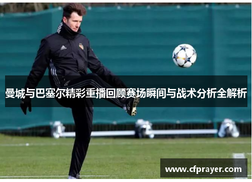 曼城与巴塞尔精彩重播回顾赛场瞬间与战术分析全解析