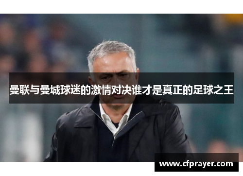 曼联与曼城球迷的激情对决谁才是真正的足球之王