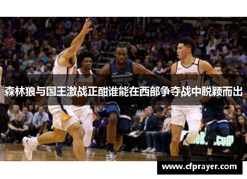 森林狼与国王激战正酣谁能在西部争夺战中脱颖而出