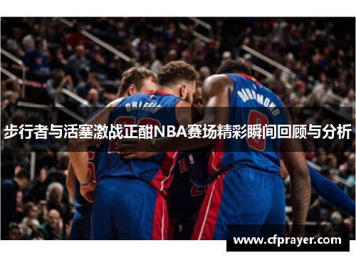 步行者与活塞激战正酣NBA赛场精彩瞬间回顾与分析