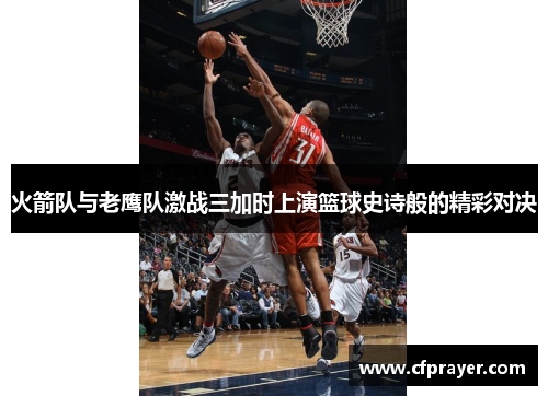 火箭队与老鹰队激战三加时上演篮球史诗般的精彩对决