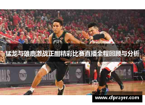 猛龙与雄鹿激战正酣精彩比赛直播全程回顾与分析