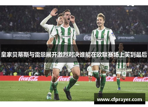皇家贝蒂斯与雷恩展开激烈对决谁能在欧联赛场上笑到最后