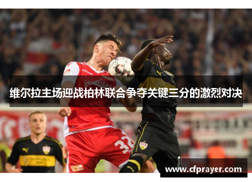 维尔拉主场迎战柏林联合争夺关键三分的激烈对决