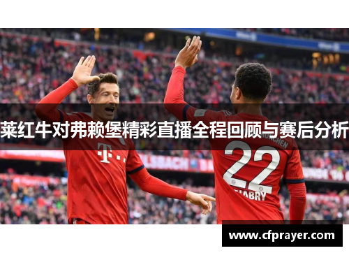 莱红牛对弗赖堡精彩直播全程回顾与赛后分析