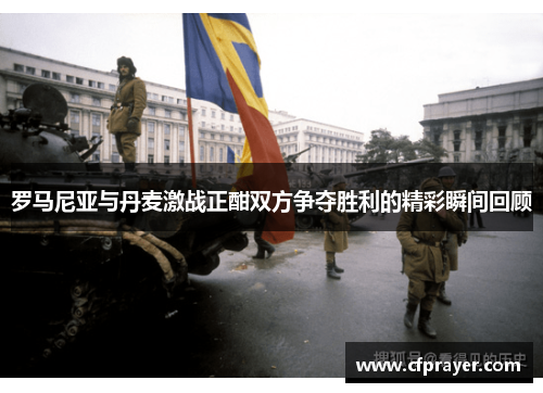 罗马尼亚与丹麦激战正酣双方争夺胜利的精彩瞬间回顾