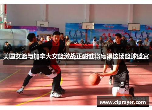 美国女篮与加拿大女篮激战正酣谁将赢得这场篮球盛宴
