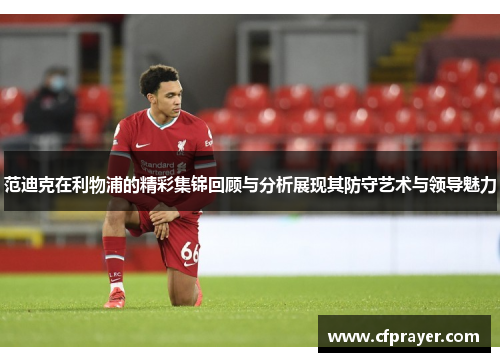 范迪克在利物浦的精彩集锦回顾与分析展现其防守艺术与领导魅力