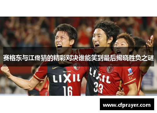 赛格东与江佟猜的精彩对决谁能笑到最后揭晓胜负之谜