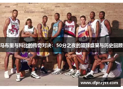 马布里与科比的传奇对决：50分之夜的篮球盛宴与历史回顾
