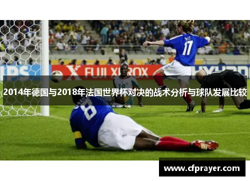 2014年德国与2018年法国世界杯对决的战术分析与球队发展比较