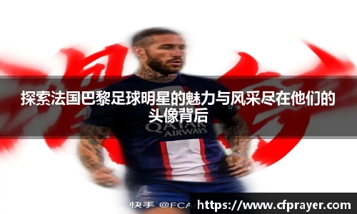 探索法国巴黎足球明星的魅力与风采尽在他们的头像背后