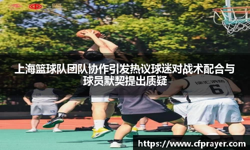 上海篮球队团队协作引发热议球迷对战术配合与球员默契提出质疑