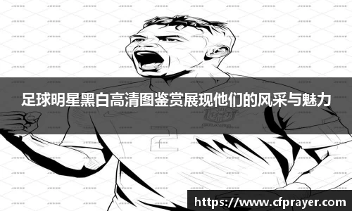 足球明星黑白高清图鉴赏展现他们的风采与魅力