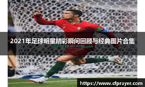 2021年足球明星精彩瞬间回顾与经典图片合集